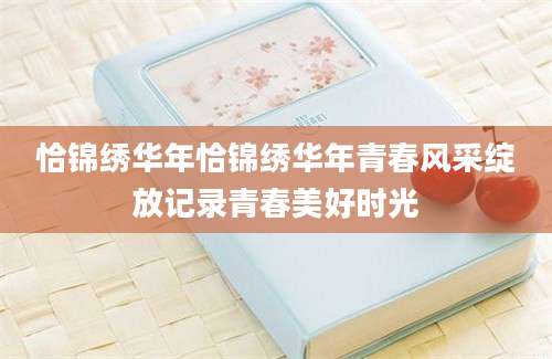 恰锦绣华年恰锦绣华年青春风采绽放记录青春美好时光