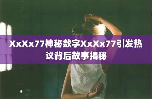 XxXx77神秘数字XxXx77引发热议背后故事揭秘
