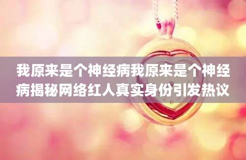 我原来是个神经病我原来是个神经病揭秘网络红人真实身份引发热议