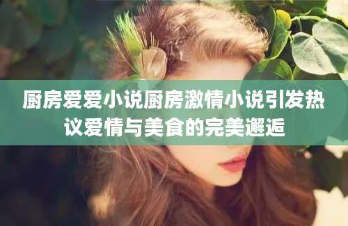 厨房爱爱小说厨房激情小说引发热议爱情与美食的完美邂逅