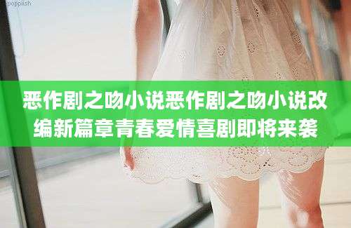 恶作剧之吻小说恶作剧之吻小说改编新篇章青春爱情喜剧即将来袭