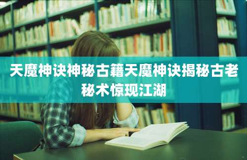 天魔神诀神秘古籍天魔神诀揭秘古老秘术惊现江湖
