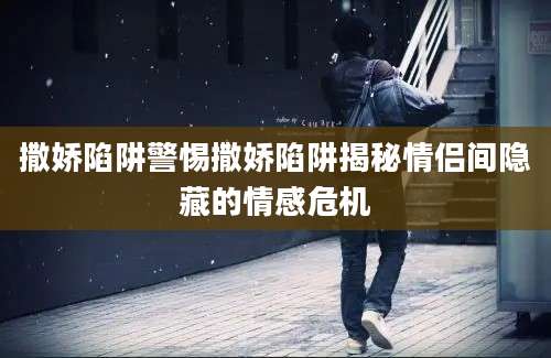 撒娇陷阱警惕撒娇陷阱揭秘情侣间隐藏的情感危机