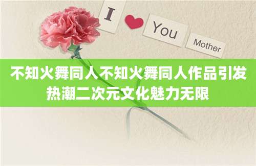 不知火舞同人不知火舞同人作品引发热潮二次元文化魅力无限