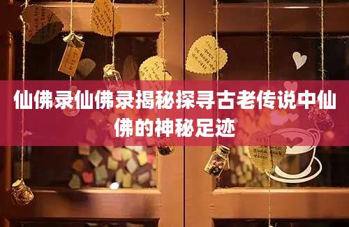 仙佛录仙佛录揭秘探寻古老传说中仙佛的神秘足迹