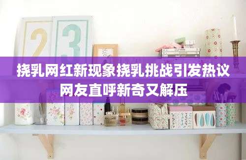 挠乳网红新现象挠乳挑战引发热议网友直呼新奇又解压
