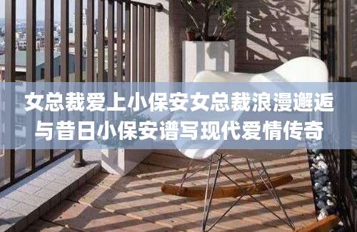 女总裁爱上小保安女总裁浪漫邂逅与昔日小保安谱写现代爱情传奇