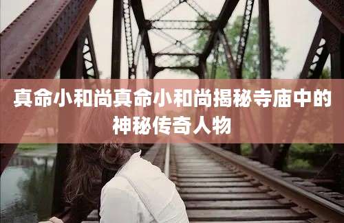 真命小和尚真命小和尚揭秘寺庙中的神秘传奇人物