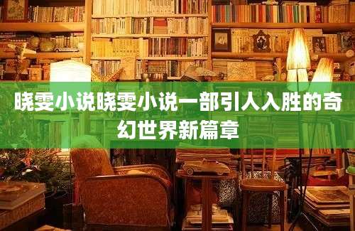 晓雯小说晓雯小说一部引人入胜的奇幻世界新篇章