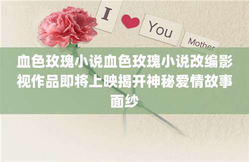 血色玫瑰小说血色玫瑰小说改编影视作品即将上映揭开神秘爱情故事面纱