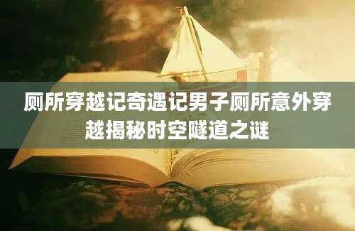 厕所穿越记奇遇记男子厕所意外穿越揭秘时空隧道之谜