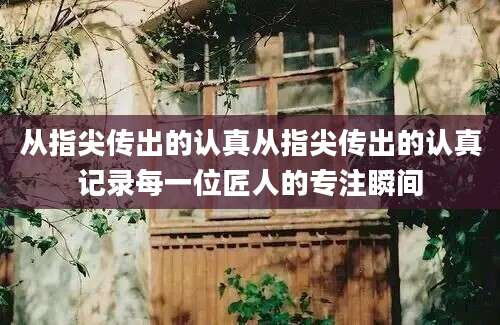 从指尖传出的认真从指尖传出的认真记录每一位匠人的专注瞬间