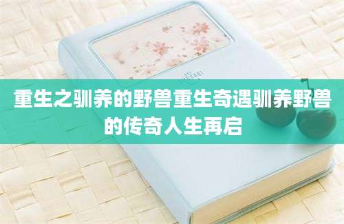 重生之驯养的野兽重生奇遇驯养野兽的传奇人生再启