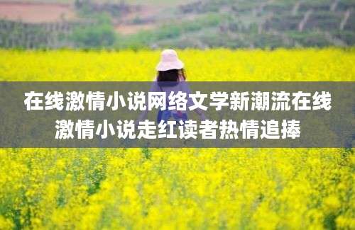 在线激情小说网络文学新潮流在线激情小说走红读者热情追捧