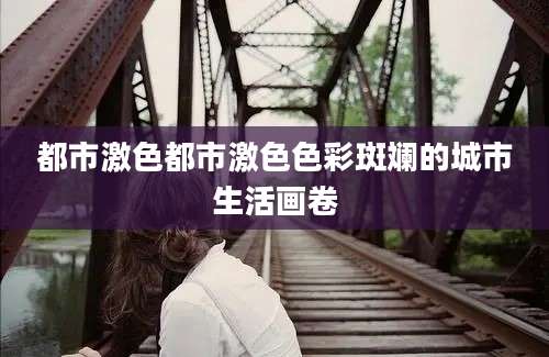 都市激色都市激色色彩斑斓的城市生活画卷