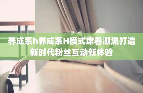 养成系h养成系H模式席卷潮流打造新时代粉丝互动新体验