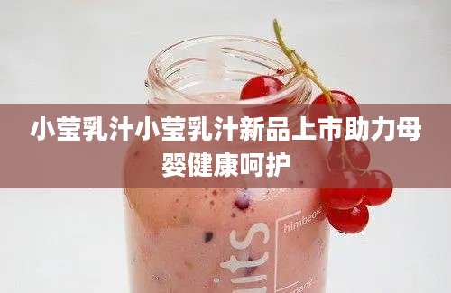 小莹乳汁小莹乳汁新品上市助力母婴健康呵护
