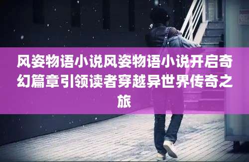 风姿物语小说风姿物语小说开启奇幻篇章引领读者穿越异世界传奇之旅