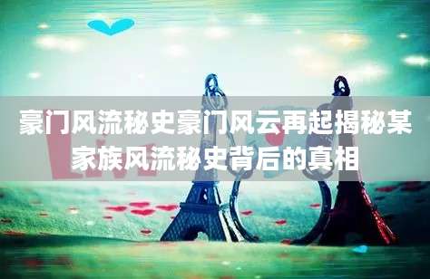 豪门风流秘史豪门风云再起揭秘某家族风流秘史背后的真相
