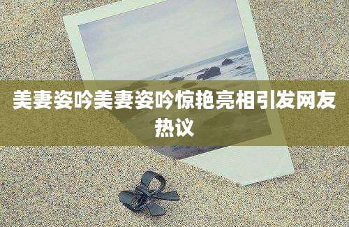 美妻姿吟美妻姿吟惊艳亮相引发网友热议
