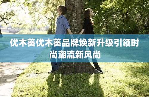 优木葵优木葵品牌焕新升级引领时尚潮流新风尚