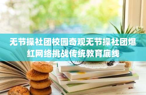 无节操社团校园奇观无节操社团爆红网络挑战传统教育底线