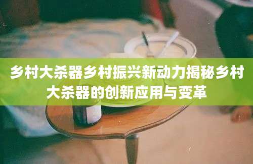 乡村大杀器乡村振兴新动力揭秘乡村大杀器的创新应用与变革