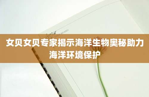 女贝女贝专家揭示海洋生物奥秘助力海洋环境保护