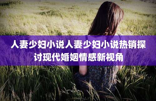 人妻少妇小说人妻少妇小说热销探讨现代婚姻情感新视角