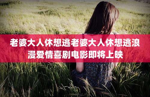 老婆大人休想逃老婆大人休想逃浪漫爱情喜剧电影即将上映