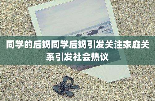 同学的后妈同学后妈引发关注家庭关系引发社会热议