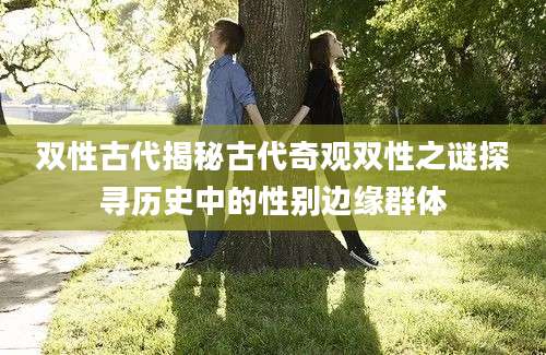 双性古代揭秘古代奇观双性之谜探寻历史中的性别边缘群体