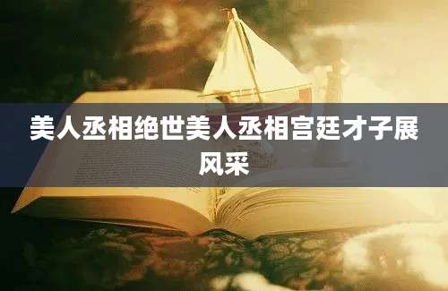 美人丞相绝世美人丞相宫廷才子展风采