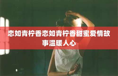 恋如青柠香恋如青柠香甜蜜爱情故事温暖人心