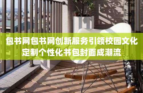 包书网包书网创新服务引领校园文化定制个性化书包封面成潮流