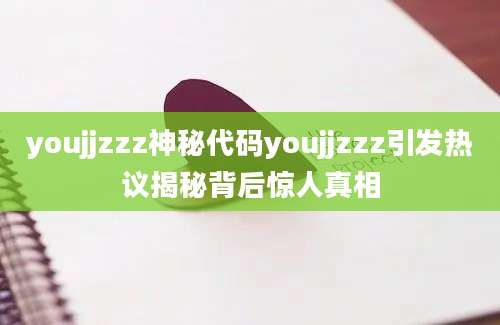 youjjzzz神秘代码youjjzzz引发热议揭秘背后惊人真相