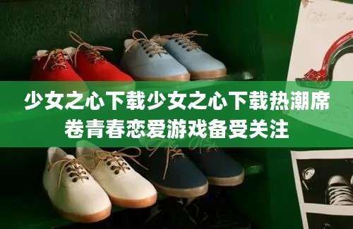 少女之心下载少女之心下载热潮席卷青春恋爱游戏备受关注