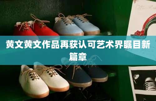 黄文黄文作品再获认可艺术界瞩目新篇章