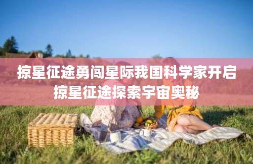 掠星征途勇闯星际我国科学家开启掠星征途探索宇宙奥秘