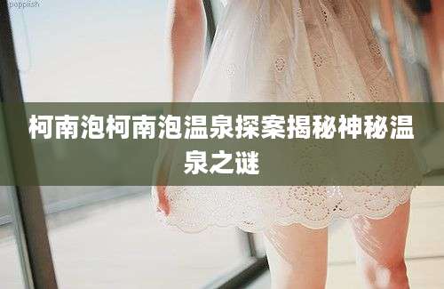 柯南泡柯南泡温泉探案揭秘神秘温泉之谜