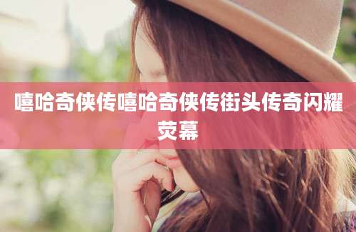 嘻哈奇侠传嘻哈奇侠传街头传奇闪耀荧幕