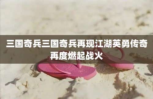 三国奇兵三国奇兵再现江湖英勇传奇再度燃起战火