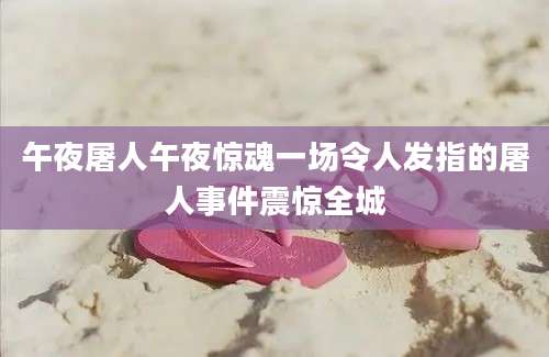 午夜屠人午夜惊魂一场令人发指的屠人事件震惊全城