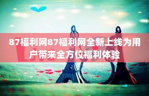 87福利网87福利网全新上线为用户带来全方位福利体验
