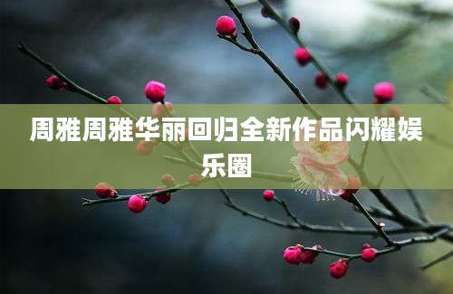 周雅周雅华丽回归全新作品闪耀娱乐圈
