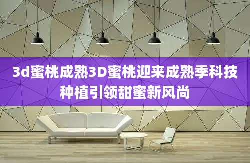 3d蜜桃成熟3D蜜桃迎来成熟季科技种植引领甜蜜新风尚