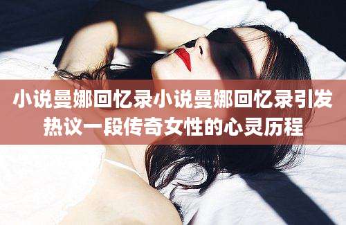 小说曼娜回忆录小说曼娜回忆录引发热议一段传奇女性的心灵历程