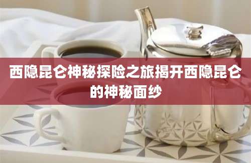 西隐昆仑神秘探险之旅揭开西隐昆仑的神秘面纱