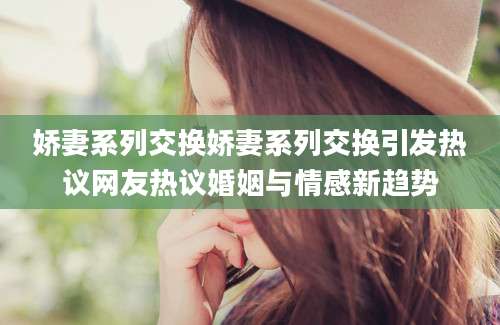 娇妻系列交换娇妻系列交换引发热议网友热议婚姻与情感新趋势