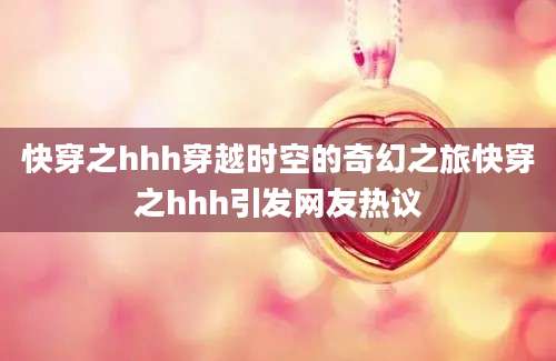 快穿之hhh穿越时空的奇幻之旅快穿之hhh引发网友热议